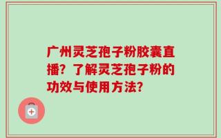 广州灵芝孢子粉胶囊直播？了解灵芝孢子粉的功效与使用方法？
