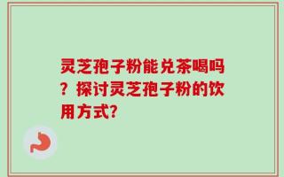 灵芝孢子粉能兑茶喝吗？探讨灵芝孢子粉的饮用方式？