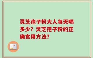 灵芝孢子粉大人每天喝多少？灵芝孢子粉的正确食用方法？
