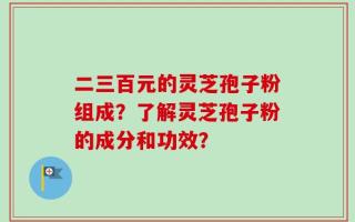 二三百元的灵芝孢子粉组成？了解灵芝孢子粉的成分和功效？