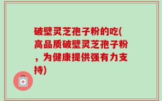 破壁灵芝孢子粉的吃(高品质破壁灵芝孢子粉，为健康提供强有力支持)