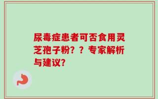 尿毒症患者可否食用灵芝孢子粉？？专家解析与建议？
