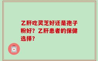乙肝吃灵芝好还是孢子粉好？乙肝患者的保健选择？