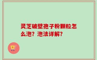灵芝破壁孢子粉颗粒怎么泡？泡法详解？