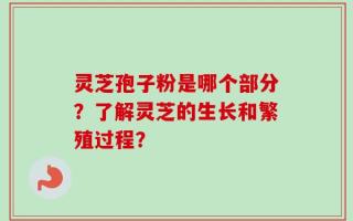 灵芝孢子粉是哪个部分？了解灵芝的生长和繁殖过程？