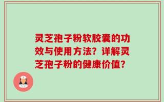 灵芝孢子粉软胶囊的功效与使用方法？详解灵芝孢子粉的健康价值？