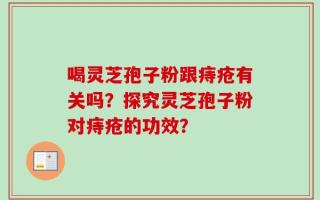 喝灵芝孢子粉跟痔疮有关吗？探究灵芝孢子粉对痔疮的功效？