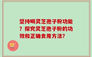 坚持喝灵芝孢子粉功能？探究灵芝孢子粉的功效和正确食用方法？