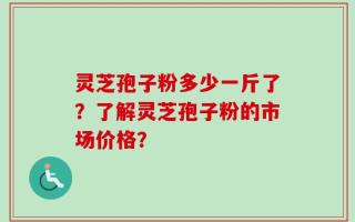 灵芝孢子粉多少一斤了？了解灵芝孢子粉的市场价格？