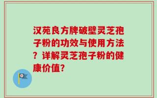 汉苑良方牌破壁灵芝孢子粉的功效与使用方法？详解灵芝孢子粉的健康价值？