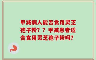 甲减病人能否食用灵芝孢子粉？？甲减患者适合食用灵芝孢子粉吗？