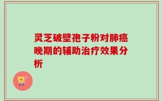 灵芝破壁孢子粉对肺癌晚期的辅助治疗效果分析