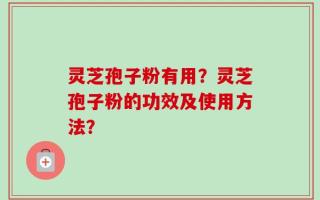灵芝孢子粉有用？灵芝孢子粉的功效及使用方法？