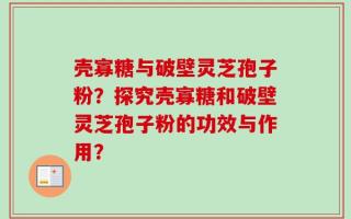 壳寡糖与破壁灵芝孢子粉？探究壳寡糖和破壁灵芝孢子粉的功效与作用？