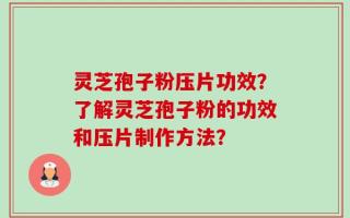 灵芝孢子粉压片功效？了解灵芝孢子粉的功效和压片制作方法？