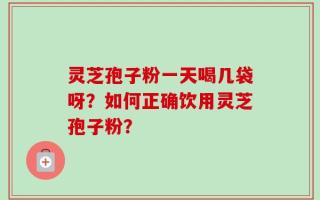 灵芝孢子粉一天喝几袋呀？如何正确饮用灵芝孢子粉？