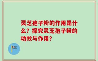 灵芝孢子粉的作用是什么？探究灵芝孢子粉的功效与作用？