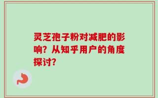 灵芝孢子粉对减肥的影响？从知乎用户的角度探讨？
