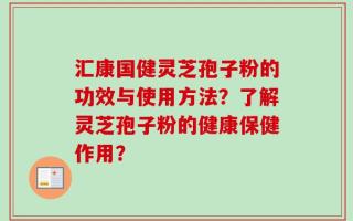汇康国健灵芝孢子粉的功效与使用方法？了解灵芝孢子粉的健康保健作用？