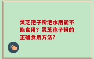 灵芝孢子粉泡水后能不能食用？灵芝孢子粉的正确食用方法？