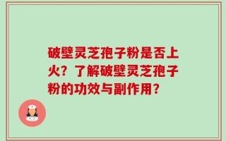 破壁灵芝孢子粉是否上火？了解破壁灵芝孢子粉的功效与副作用？