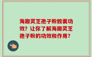 海趣灵芝孢子粉胶囊功效？让你了解海趣灵芝孢子粉的功效和作用？