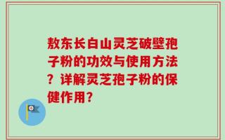 敖东长白山灵芝破壁孢子粉的功效与使用方法？详解灵芝孢子粉的保健作用？