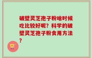 破壁灵芝孢子粉啥时候吃比较好呢？科学的破壁灵芝孢子粉食用方法？