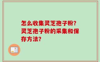 怎么收集灵芝孢子粉？灵芝孢子粉的采集和保存方法？