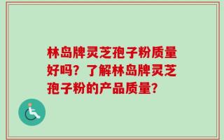 林岛牌灵芝孢子粉质量好吗？了解林岛牌灵芝孢子粉的产品质量？