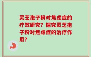 灵芝孢子粉对焦虑症的疗效研究？探究灵芝孢子粉对焦虑症的治疗作用？