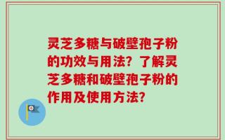 灵芝多糖与破壁孢子粉的功效与用法？了解灵芝多糖和破壁孢子粉的作用及使用方法？