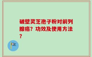 破壁灵芝孢子粉对前列腺癌？功效及使用方法？