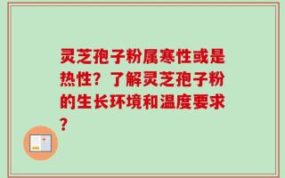 灵芝孢子粉属寒性或是热性？了解灵芝孢子粉的生长环境和温度要求？