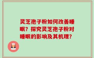 灵芝孢子粉如何改善睡眠？探究灵芝孢子粉对睡眠的影响及其机理？