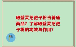 破壁灵芝孢子粉当普通商品？了解破壁灵芝孢子粉的功效与作用？