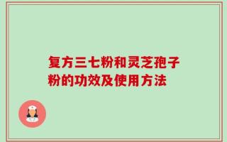 复方三七粉和灵芝孢子粉的功效及使用方法