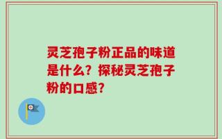 灵芝孢子粉正品的味道是什么？探秘灵芝孢子粉的口感？
