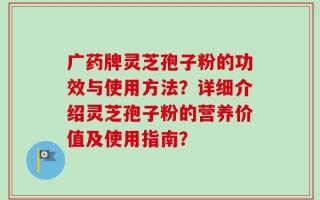 广药牌灵芝孢子粉的功效与使用方法？详细介绍灵芝孢子粉的营养价值及使用指南？