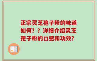 正宗灵芝孢子粉的味道如何？？详细介绍灵芝孢子粉的口感和功效？
