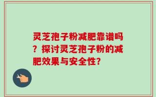 灵芝孢子粉减肥靠谱吗？探讨灵芝孢子粉的减肥效果与安全性？