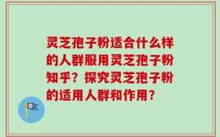 灵芝孢子粉适合什么样的人群服用灵芝孢子粉知乎？探究灵芝孢子粉的适用人群和作用？