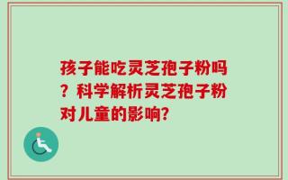 孩子能吃灵芝孢子粉吗？科学解析灵芝孢子粉对儿童的影响？