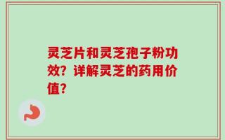 灵芝片和灵芝孢子粉功效？详解灵芝的药用价值？