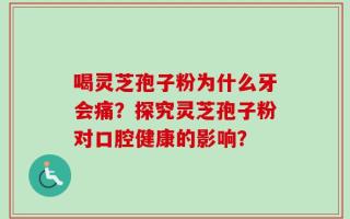 喝灵芝孢子粉为什么牙会痛？探究灵芝孢子粉对口腔健康的影响？