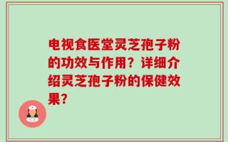 电视食医堂灵芝孢子粉的功效与作用？详细介绍灵芝孢子粉的保健效果？