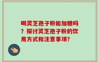 喝灵芝孢子粉能加糖吗？探讨灵芝孢子粉的饮用方式和注意事项？