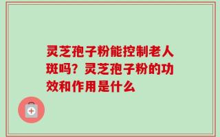 灵芝孢子粉能控制老人斑吗？灵芝孢子粉的功效和作用是什么