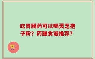 吃胃肠药可以喝灵芝孢子粉？药膳食谱推荐？