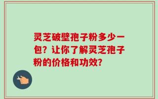 灵芝破壁孢子粉多少一包？让你了解灵芝孢子粉的价格和功效？